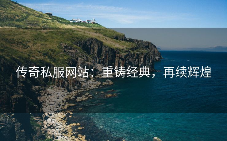 传奇私服网站：重铸经典，再续辉煌