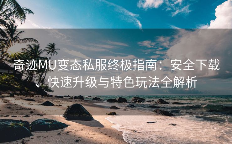 奇迹MU变态私服终极指南：安全下载、快速升级与特色玩法全解析