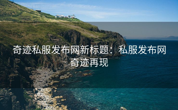 奇迹私服发布网新标题：私服发布网奇迹再现