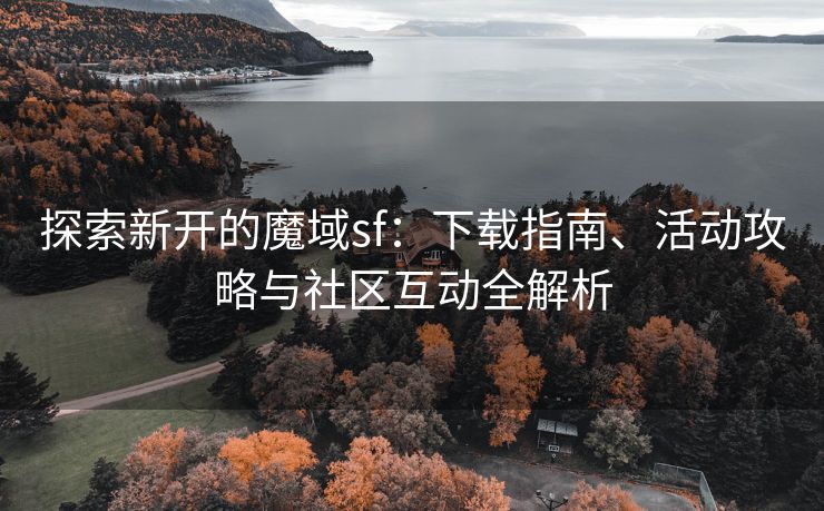 探索新开的魔域sf：下载指南、活动攻略与社区互动全解析