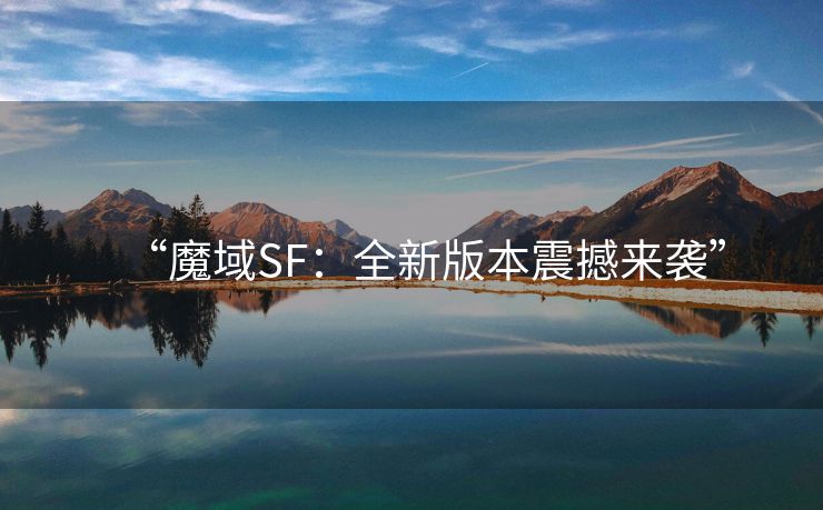 “魔域SF：全新版本震撼来袭”