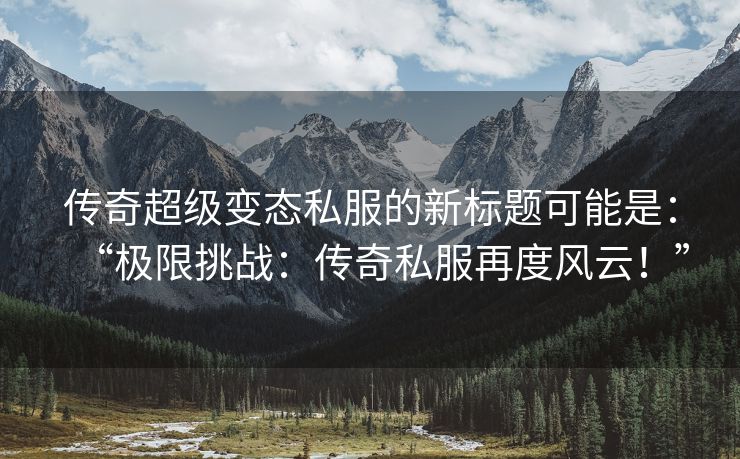 传奇超级变态私服的新标题可能是：“极限挑战：传奇私服再度风云！”