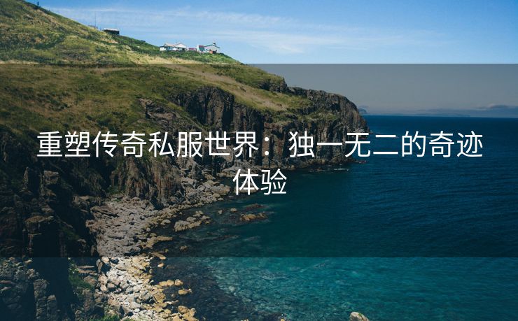 重塑传奇私服世界：独一无二的奇迹体验