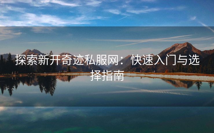 探索新开奇迹私服网：快速入门与选择指南