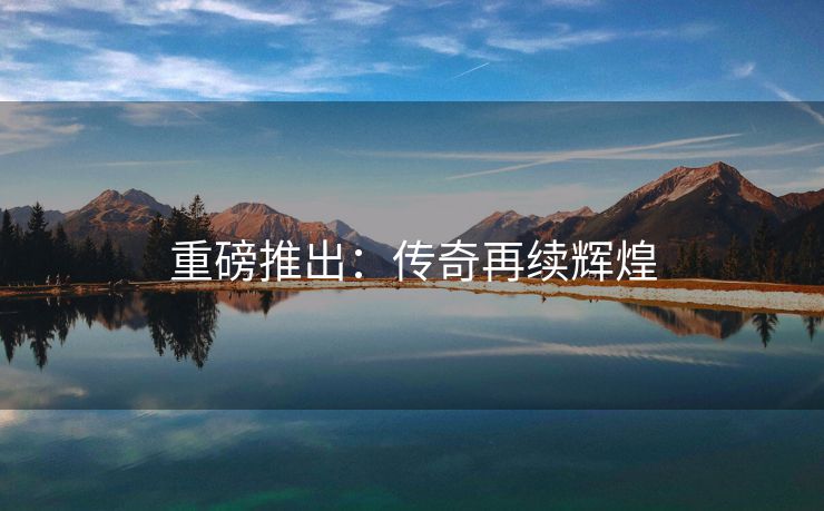 重磅推出：传奇再续辉煌