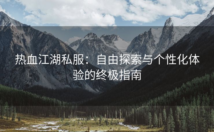 热血江湖私服：自由探索与个性化体验的终极指南