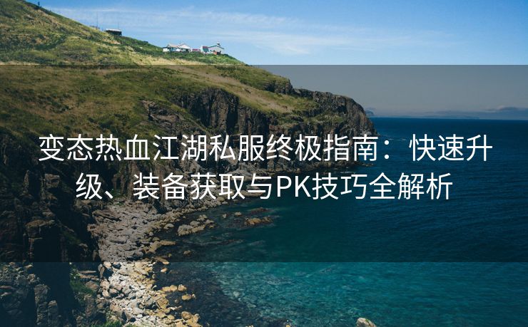 变态热血江湖私服终极指南：快速升级、装备获取与PK技巧全解析