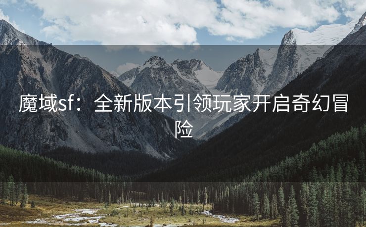 魔域sf：全新版本引领玩家开启奇幻冒险