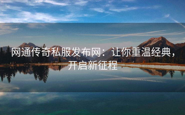 网通传奇私服发布网：让你重温经典，开启新征程