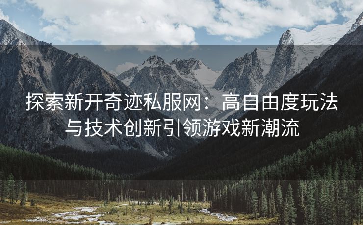 探索新开奇迹私服网：高自由度玩法与技术创新引领游戏新潮流