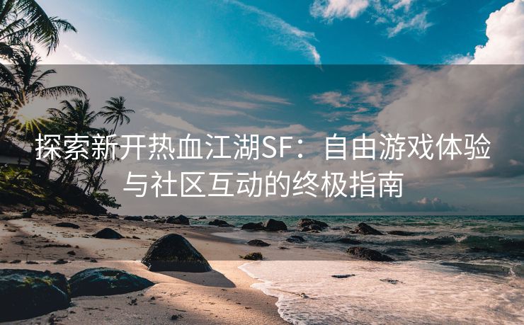 探索新开热血江湖SF：自由游戏体验与社区互动的终极指南