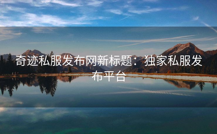 奇迹私服发布网新标题：独家私服发布平台