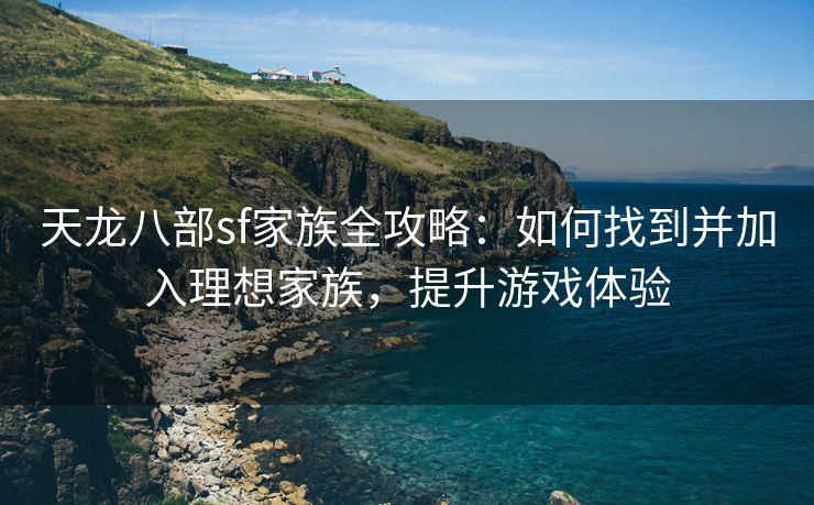 天龙八部sf家族全攻略：如何找到并加入理想家族，提升游戏体验
