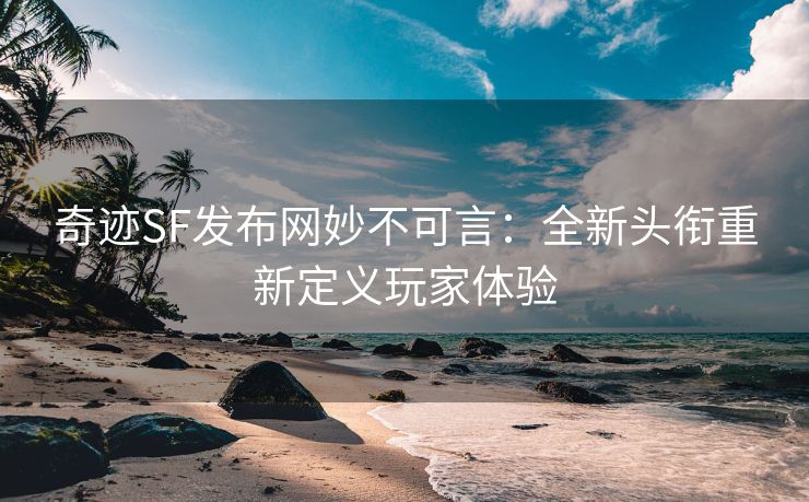 奇迹SF发布网妙不可言：全新头衔重新定义玩家体验