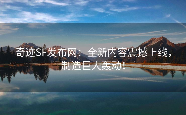奇迹SF发布网：全新内容震撼上线，制造巨大轰动！