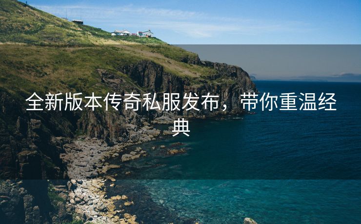 全新版本传奇私服发布，带你重温经典