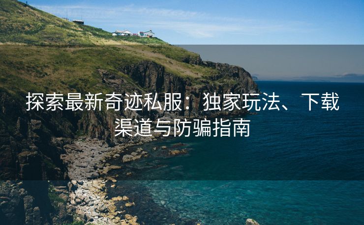 探索最新奇迹私服：独家玩法、下载渠道与防骗指南