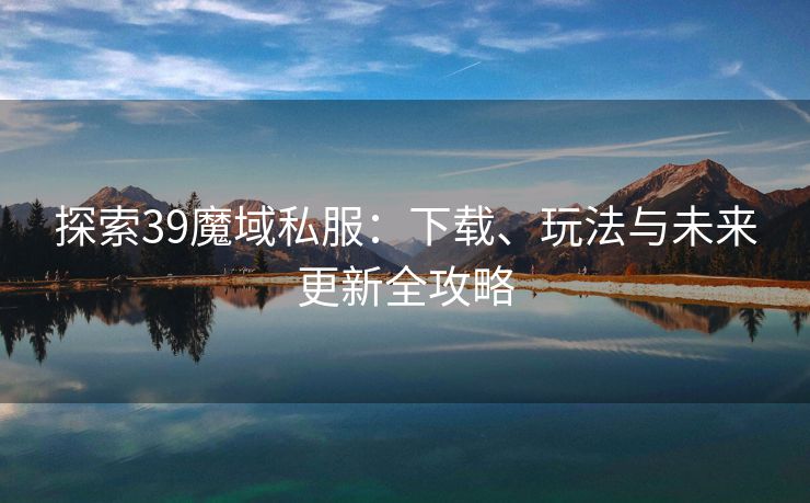 探索39魔域私服：下载、玩法与未来更新全攻略