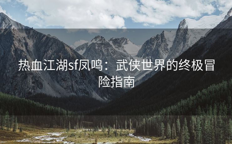 热血江湖sf凤鸣：武侠世界的终极冒险指南