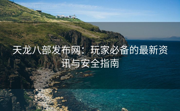 天龙八部发布网：玩家必备的最新资讯与安全指南