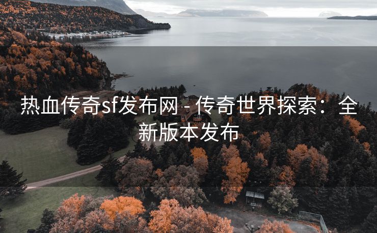 热血传奇sf发布网 - 传奇世界探索：全新版本发布