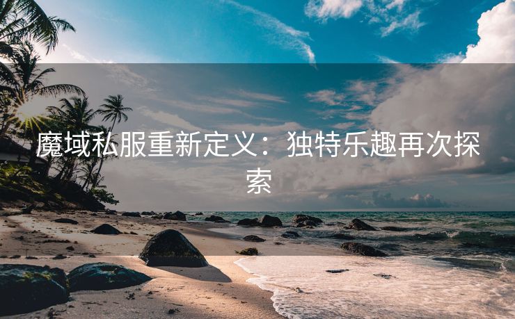 魔域私服重新定义：独特乐趣再次探索