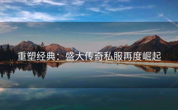 重塑经典：盛大传奇私服再度崛起