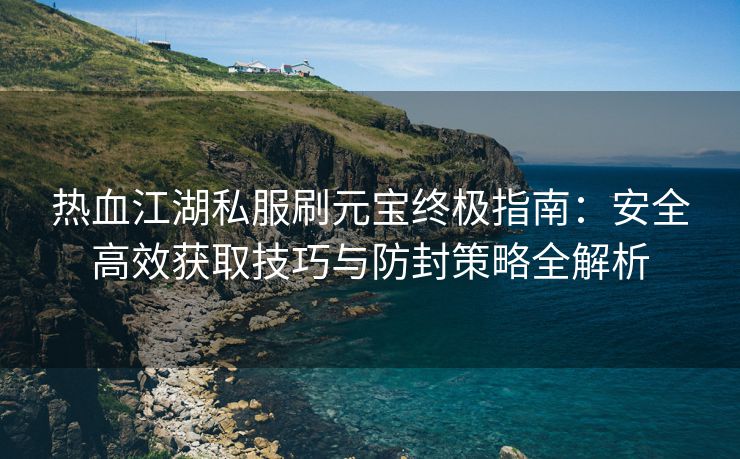 热血江湖私服刷元宝终极指南：安全高效获取技巧与防封策略全解析