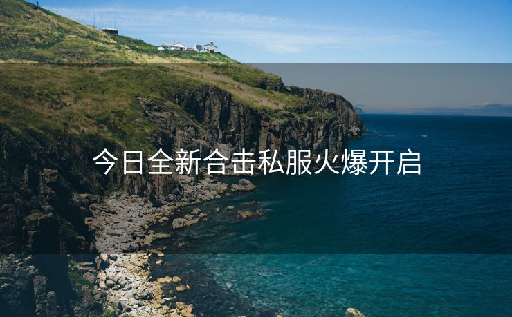 今日全新合击私服火爆开启