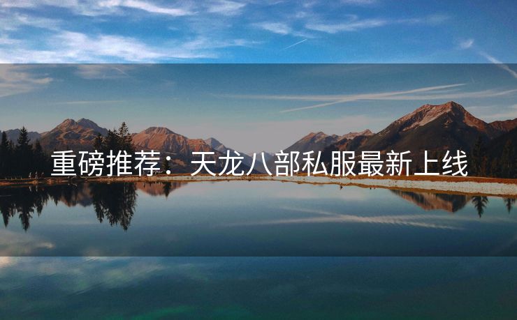 重磅推荐：天龙八部私服最新上线