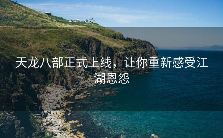 天龙八部正式上线，让你重新感受江湖恩怨