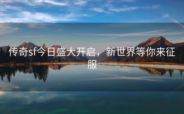 传奇sf今日盛大开启，新世界等你来征服