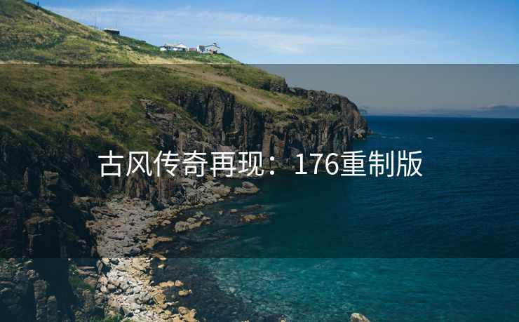 古风传奇再现：176重制版