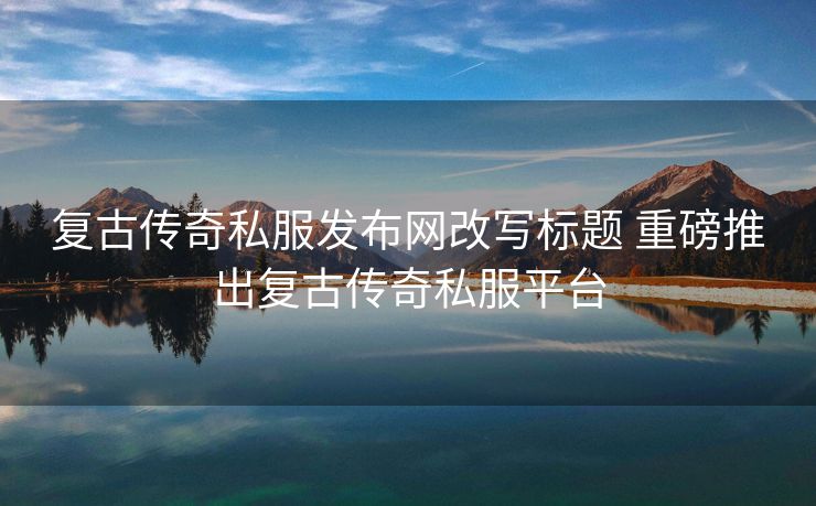 复古传奇私服发布网改写标题 重磅推出复古传奇私服平台