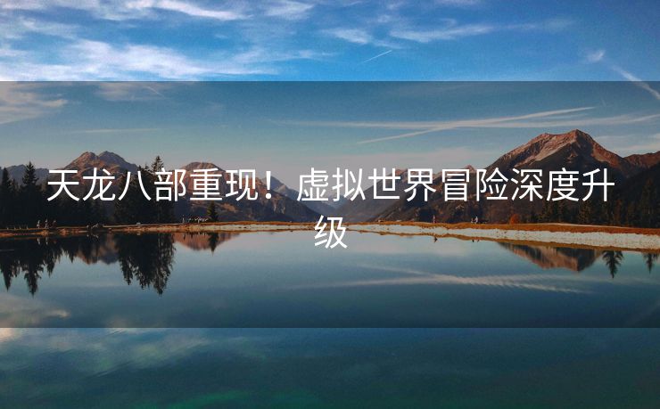 天龙八部重现！虚拟世界冒险深度升级