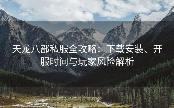 天龙八部私服全攻略：下载安装、开服时间与玩家风险解析