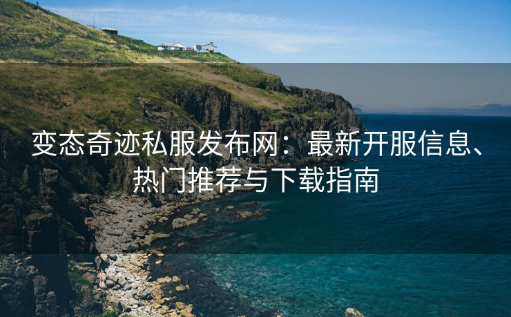变态奇迹私服发布网：最新开服信息、热门推荐与下载指南