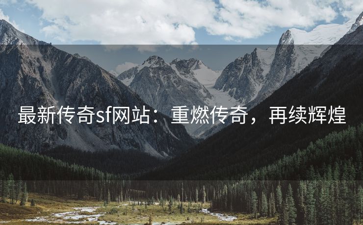 最新传奇sf网站：重燃传奇，再续辉煌