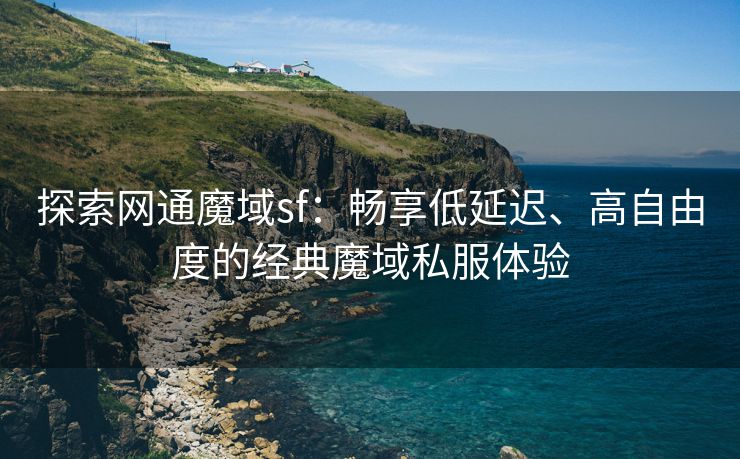 探索网通魔域sf：畅享低延迟、高自由度的经典魔域私服体验