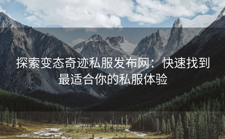探索变态奇迹私服发布网：快速找到最适合你的私服体验