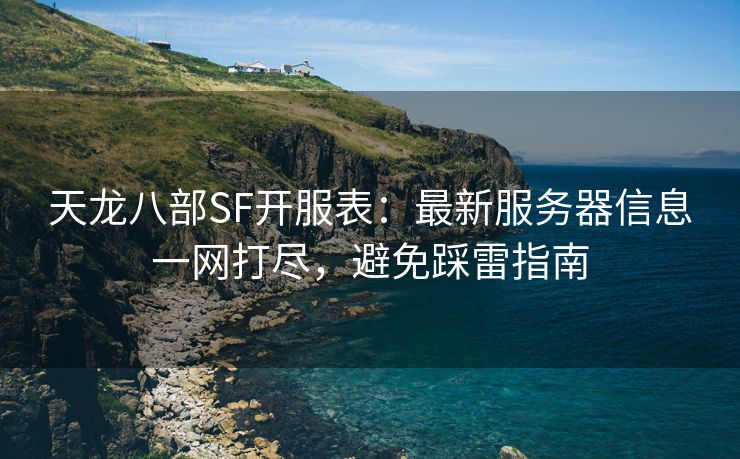 天龙八部SF开服表：最新服务器信息一网打尽，避免踩雷指南