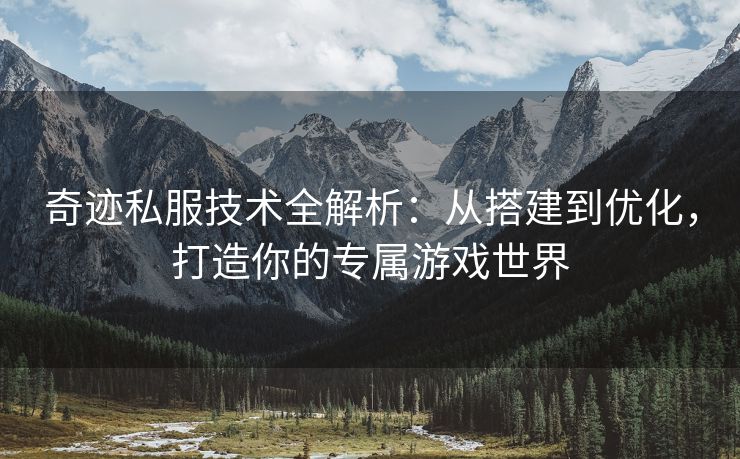 奇迹私服技术全解析：从搭建到优化，打造你的专属游戏世界