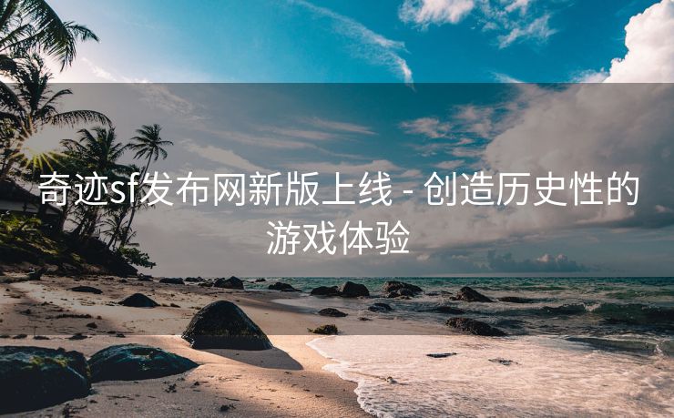 奇迹sf发布网新版上线 - 创造历史性的游戏体验