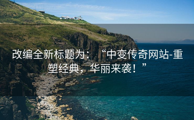 改编全新标题为：“中变传奇网站-重塑经典，华丽来袭！”