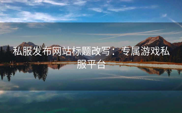 私服发布网站标题改写：专属游戏私服平台