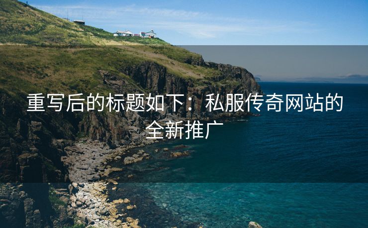 重写后的标题如下：私服传奇网站的全新推广