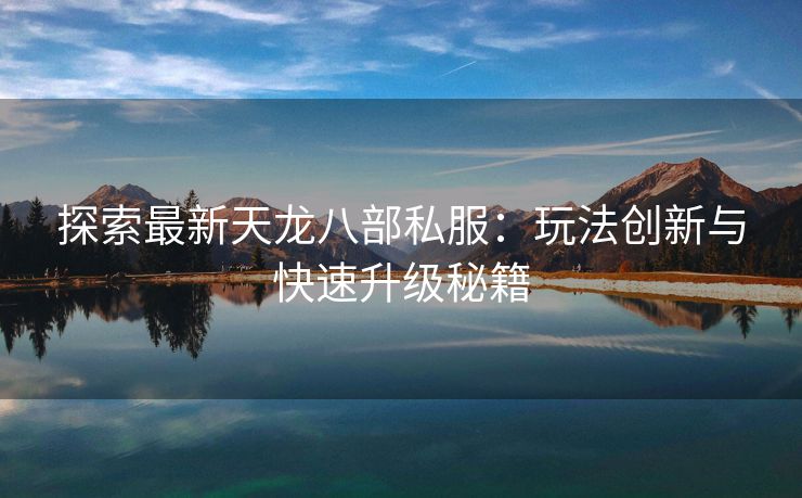 探索最新天龙八部私服：玩法创新与快速升级秘籍