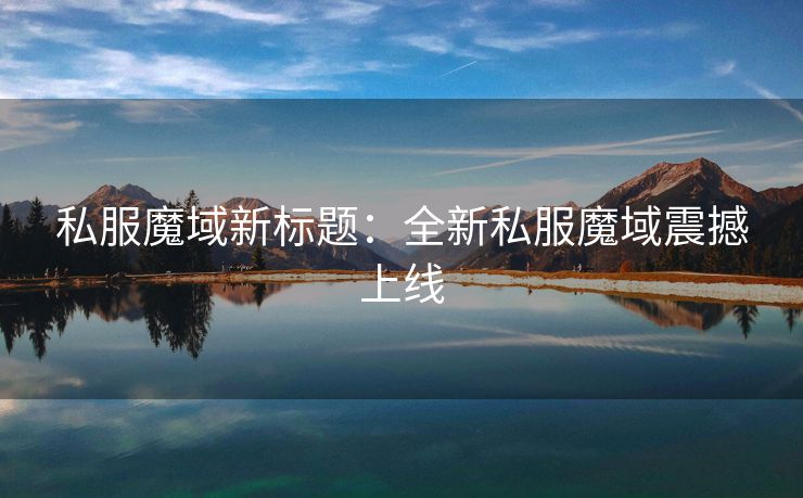 私服魔域新标题：全新私服魔域震撼上线