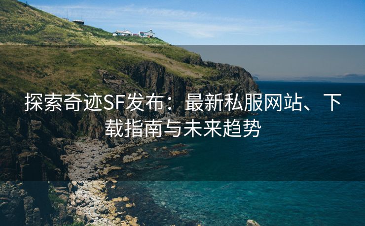 探索奇迹SF发布：最新私服网站、下载指南与未来趋势
