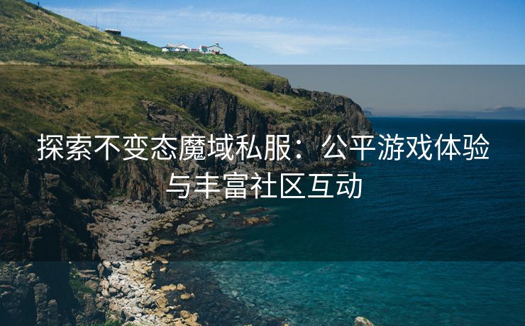 探索不变态魔域私服：公平游戏体验与丰富社区互动
